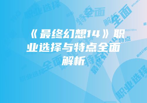 《最终幻想14》职业选择与特点全面解析