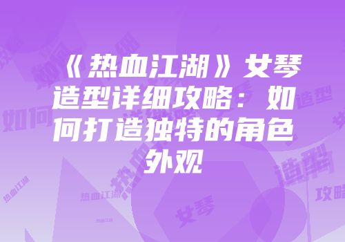《热血江湖》女琴造型详细攻略：如何打造独特的角色外观