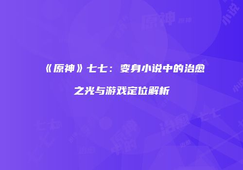《原神》七七：变身小说中的治愈之光与游戏定位解析