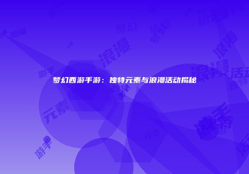 梦幻西游手游：独特元素与浪漫活动揭秘