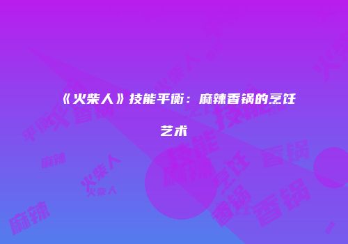 《火柴人》技能平衡：麻辣香锅的烹饪艺术