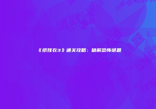 《纸嫁衣3》通关攻略：破解恐怖谜题