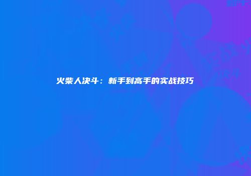 火柴人决斗：新手到高手的实战技巧