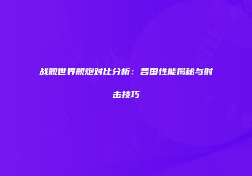 战舰世界舰炮对比分析：各国性能揭秘与射击技巧