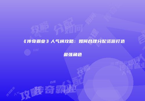 《传奇霸业》人气榜攻略：如何合理分配资源打造最强角色