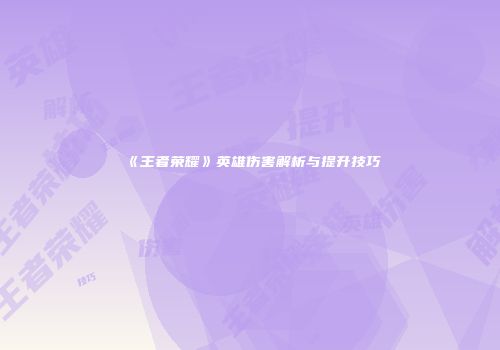 《王者荣耀》英雄伤害解析与提升技巧