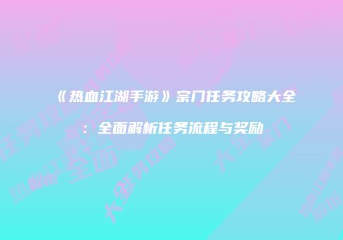 《热血江湖手游》宗门任务攻略大全：全面解析任务流程与奖励