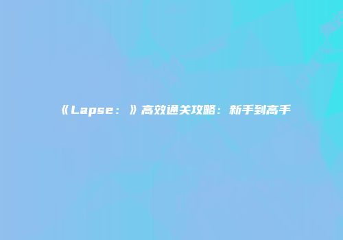 《Lapse：》高效通关攻略：新手到高手