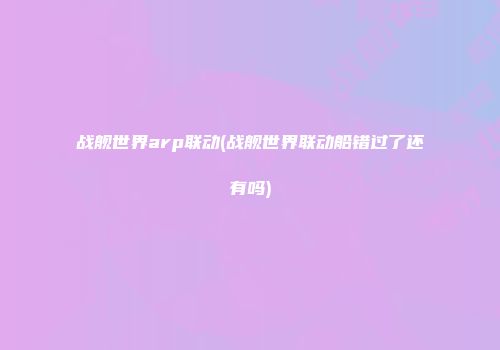 战舰世界arp联动(战舰世界联动船错过了还有吗)