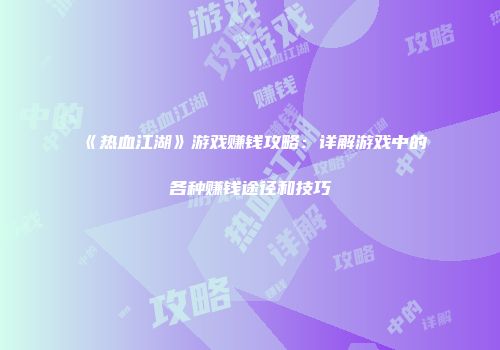 《热血江湖》游戏赚钱攻略：详解游戏中的各种赚钱途径和技巧