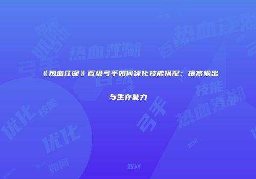 《热血江湖》百级弓手如何优化技能搭配：提高输出与生存能力