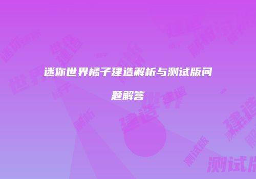 迷你世界橘子建造解析与测试版问题解答