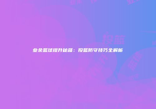 业余篮球提升秘籍：投篮防守技巧全解析