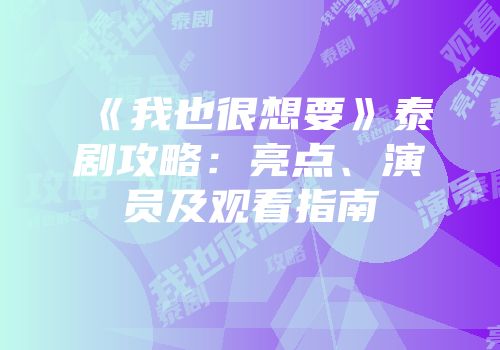 《我也很想要》泰剧攻略：亮点、演员及观看指南