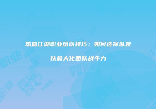 热血江湖职业组队技巧:如何选择队友以最大化团队战斗力