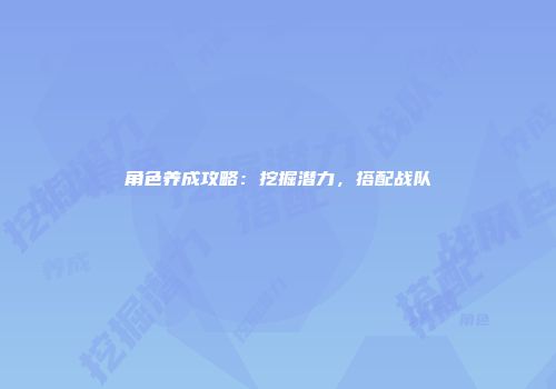 角色养成攻略：挖掘潜力，搭配战队