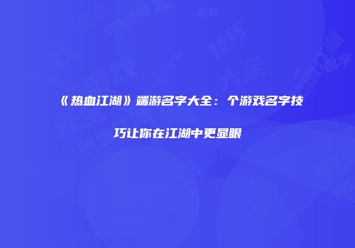 《热血江湖》端游名字大全：个游戏名字技巧让你在江湖中更显眼