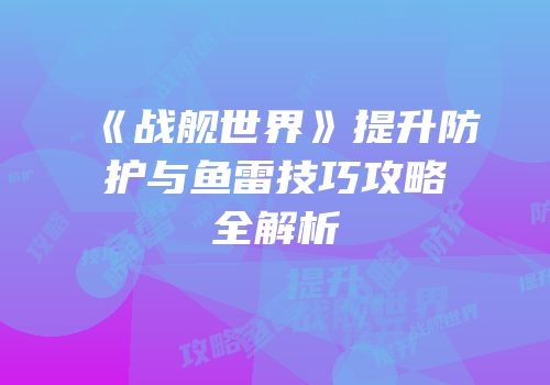 《战舰世界》提升防护与鱼雷技巧攻略全解析