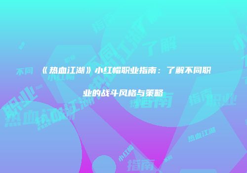 《热血江湖》小红帽职业指南：了解不同职业的战斗风格与策略