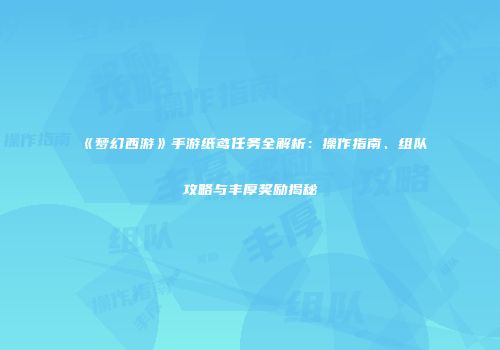 《梦幻西游》手游纸鸢任务全解析：操作指南、组队攻略与丰厚奖励揭秘