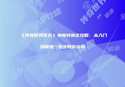 《传奇世界页游》神魔转换全攻略：从入门到精通一步步教你玩转