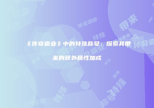 《传奇霸业》中的特殊称号：探索其带来的额外属性加成