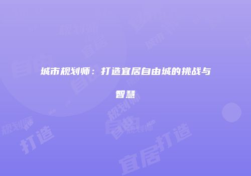 城市规划师：打造宜居自由城的挑战与智慧