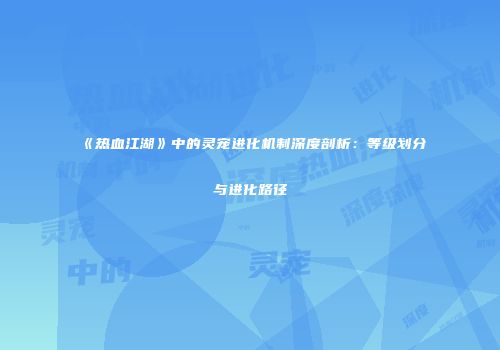 《热血江湖》中的灵宠进化机制深度剖析：等级划分与进化路径
