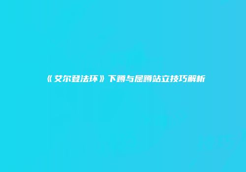 《艾尔登法环》下蹲与屈蹲站立技巧解析