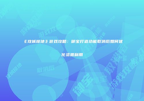 《攻城掠地》游戏攻略：御宝打造功能取消后如何优化资源利用