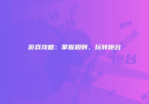 游戏攻略：掌握规则，玩转炮台