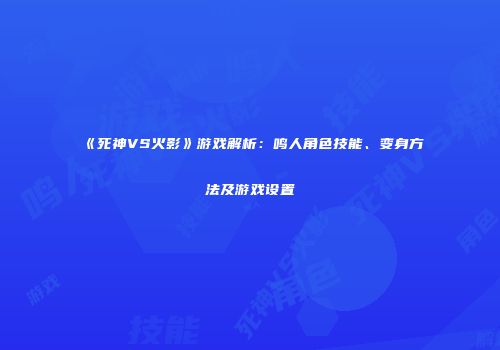 《死神VS火影》游戏解析：鸣人角色技能、变身方法及游戏设置