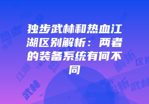 独步武林和热血江湖区别解析：两者的装备系统有何不同