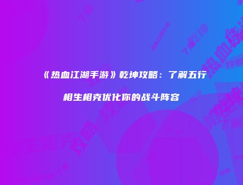 《热血江湖手游》乾坤攻略：了解五行相生相克优化你的战斗阵容