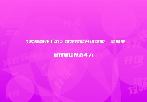 《传奇霸业手游》神龙技能升级攻略：掌握关键技能提升战斗力