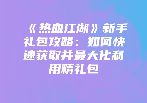 《热血江湖》新手礼包攻略:如何快速获取并最大化利用精礼包