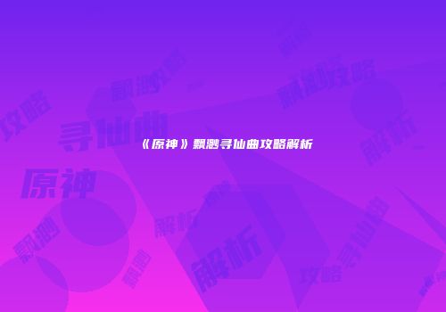 《原神》飘渺寻仙曲攻略解析