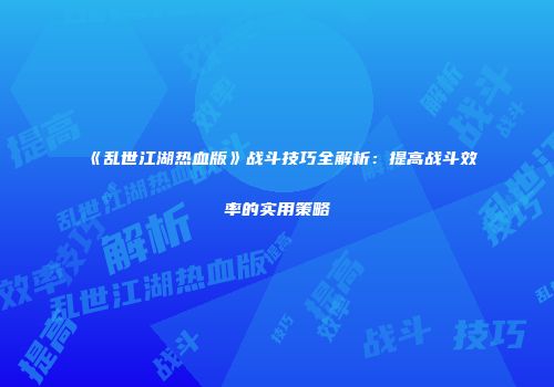 《乱世江湖热血版》战斗技巧全解析：提高战斗效率的实用策略