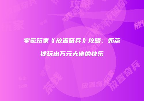 零氪玩家《放置奇兵》攻略：奶茶钱玩出万元大佬的快乐
