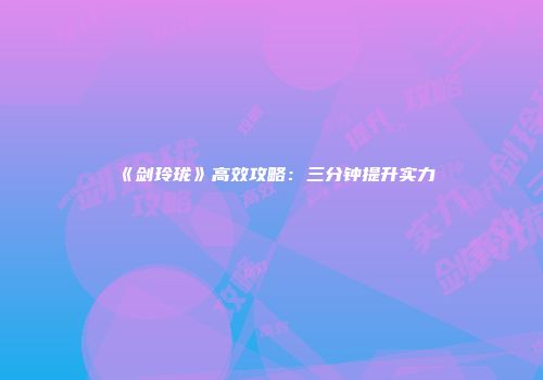 《剑玲珑》高效攻略：三分钟提升实力