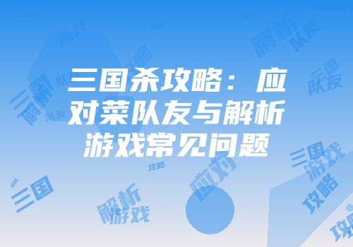 三国杀攻略：应对菜队友与解析游戏常见问题