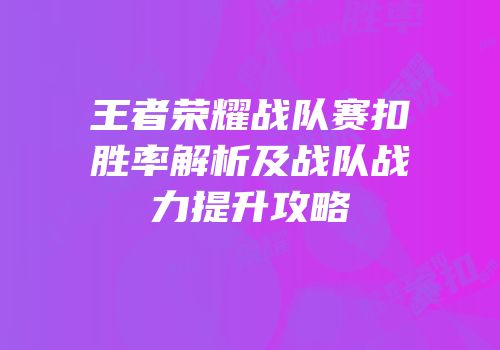 王者荣耀战队赛扣胜率解析及战队战力提升攻略