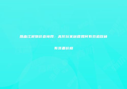 热血江湖物价查询网：高阶玩家秘籍如何有效追踪稀有装备价格