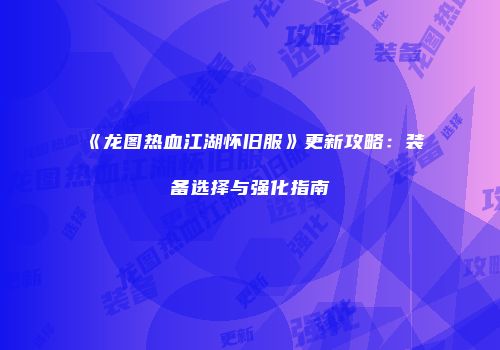《龙图热血江湖怀旧服》更新攻略：装备选择与强化指南