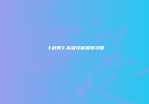 《剑舞》高级技能解锁攻略