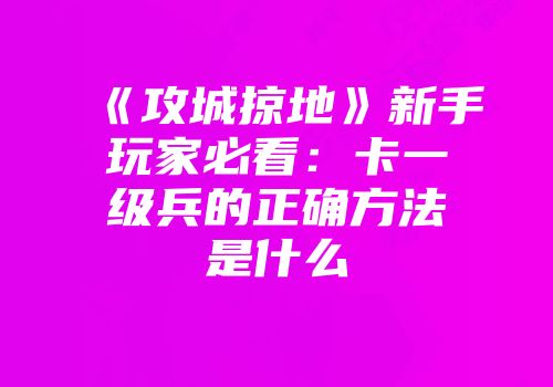《攻城掠地》新手玩家必看：卡一级兵的正确方法是什么