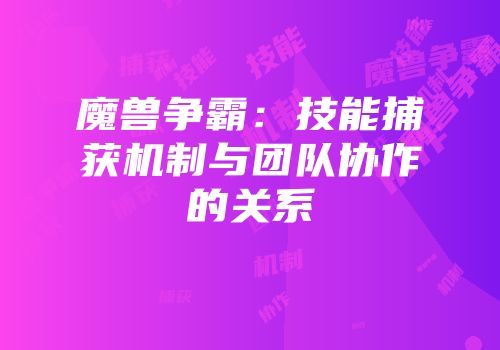 魔兽争霸：技能捕获机制与团队协作的关系