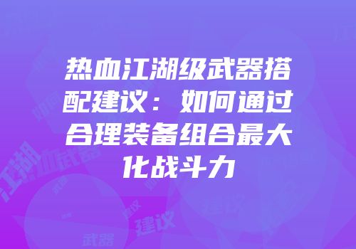 热血江湖级武器搭配建议：如何通过合理装备组合最大化战斗力