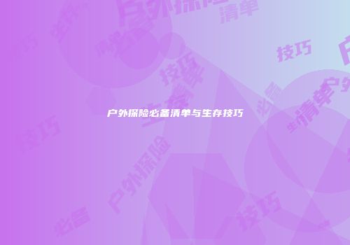 户外探险必备清单与生存技巧