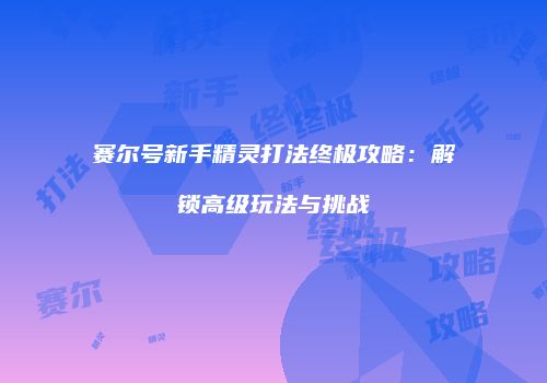 赛尔号新手精灵打法终极攻略：解锁高级玩法与挑战
